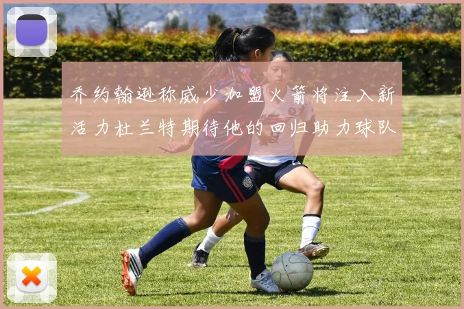 乔约翰逊称威少加盟火箭将注入新活力杜兰特期待他的回归助力球队